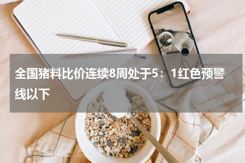 全国猪料比价连续8周处于5：1红色预警线以下