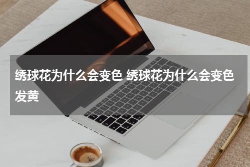 绣球花为什么会变色 绣球花为什么会变色发黄
