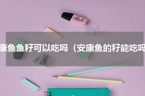 安康鱼鱼籽可以吃吗（安康鱼的籽能吃吗）