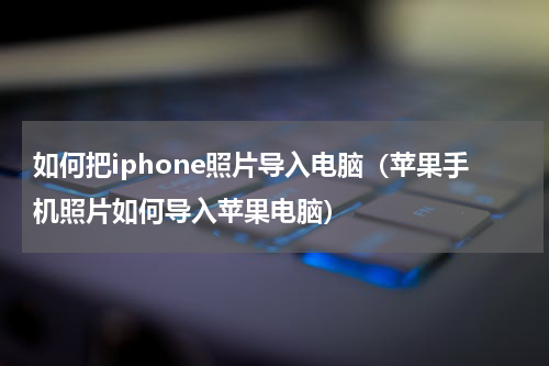 如何把iphone照片导入电脑（苹果手机照片如何导入苹果电脑）