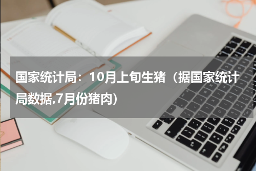 国家统计局：10月上旬生猪（据国家统计局数据,7月份猪肉）