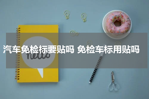 汽车免检标要贴吗 免检车标用贴吗