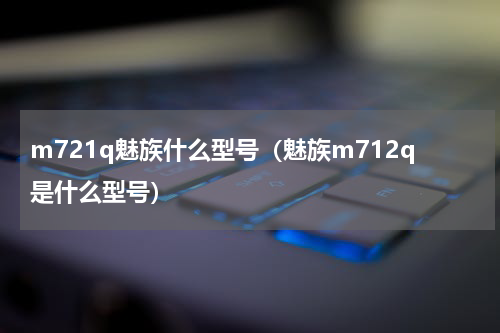 m721q魅族什么型号（魅族m712q是什么型号）