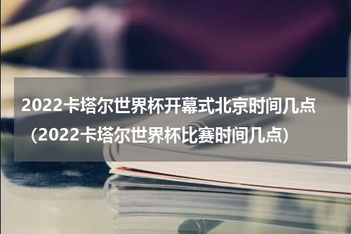 2022卡塔尔世界杯开幕式北京时间几点（2022卡塔尔世界杯比赛时间几点）