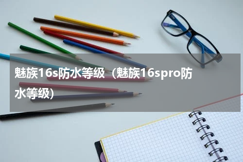 魅族16s防水等级（魅族16spro防水等级）