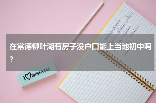 在常德柳叶湖有房子没户口能上当地初中吗？