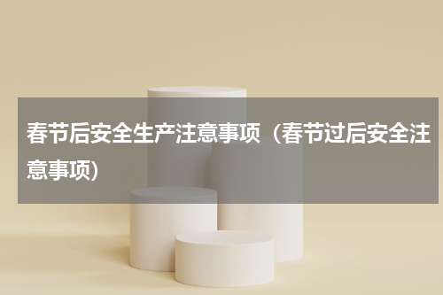 春节后安全生产注意事项（春节过后安全注意事项）