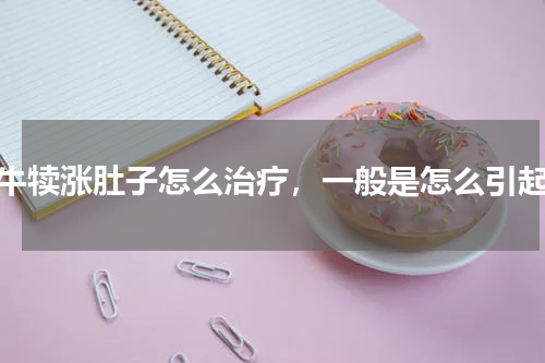小牛犊涨肚子怎么治疗，一般是怎么引起的