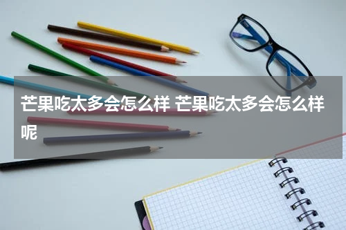 芒果吃太多会怎么样 芒果吃太多会怎么样呢