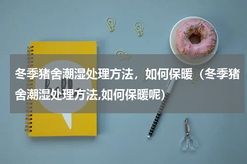 冬季猪舍潮湿处理方法，如何保暖（冬季猪舍潮湿处理方法,如何保暖呢）
