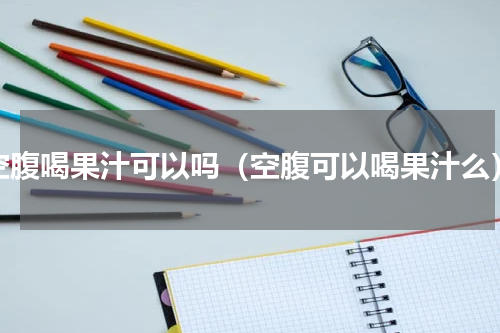 空腹喝果汁可以吗（空腹可以喝果汁么）