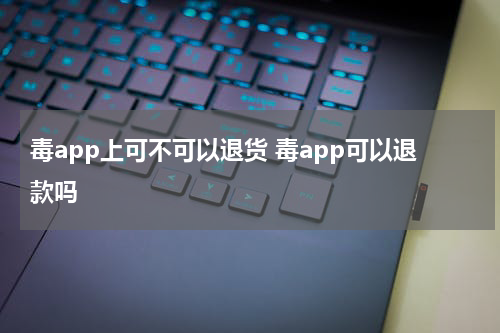 毒app上可不可以退货 毒app可以退款吗
