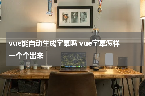 vue能自动生成字幕吗 vue字幕怎样一个个出来