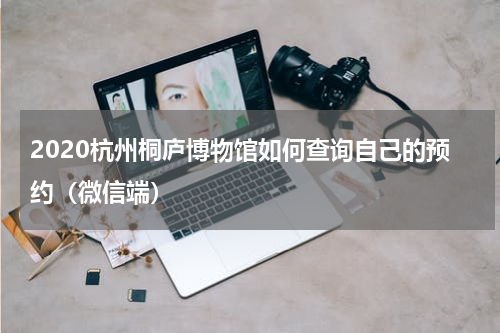 2020杭州桐庐博物馆如何查询自己的预约（微信端）