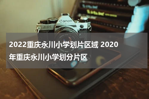 2022重庆永川小学划片区域 2020年重庆永川小学划分片区
