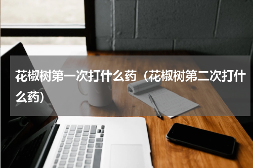 花椒树第一次打什么药（花椒树第二次打什么药）