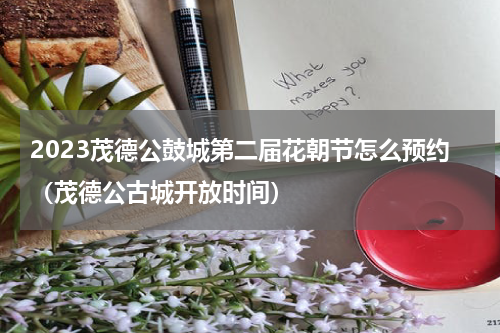 2023茂德公鼓城第二届花朝节怎么预约（茂德公古城开放时间）