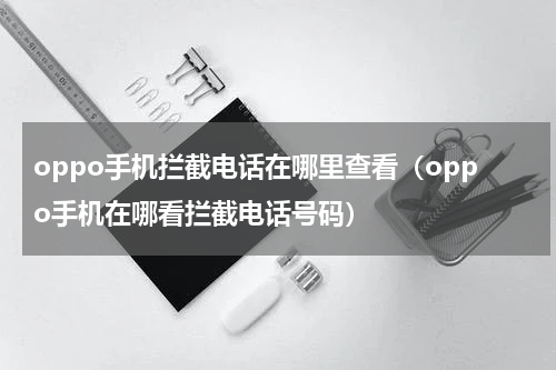 oppo手机拦截电话在哪里查看（oppo手机在哪看拦截电话号码）