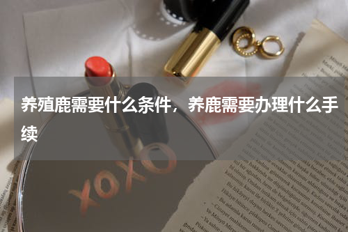 养殖鹿需要什么条件，养鹿需要办理什么手续